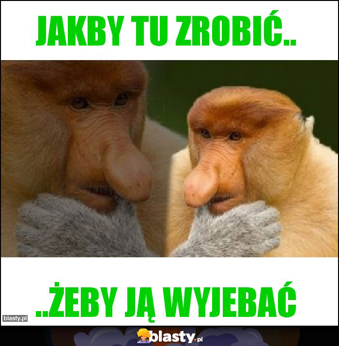 Jakby tu zrobić.. Jakby tu zrobić..