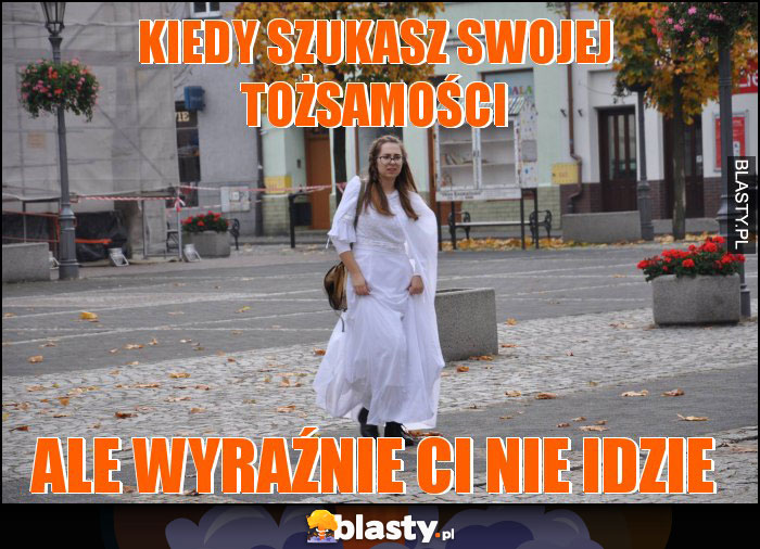 KIEDY SZUKASZ SWOJEJ tożsamości KIEDY SZUKASZ SWOJEJ tożsamości