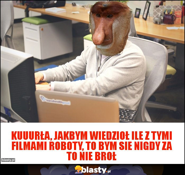 KUUURŁA, JAKBYM WIEDZIOŁ ILE Z TYMI FILMAMI ROBOTY, TO BYM SIE NIGDY ZA TO NIE BROŁ KUUURŁA, JAKBYM WIEDZIOŁ ILE Z TYMI FILMAMI ROBOTY, TO BYM SIE NIGDY ZA TO NIE BROŁ