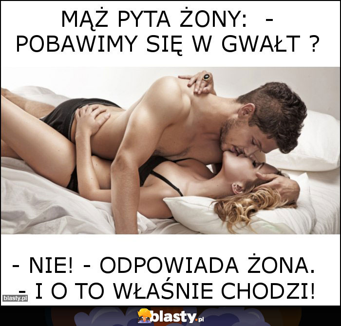 Mąż pyta żony:  - Pobawimy się w gwałt ?