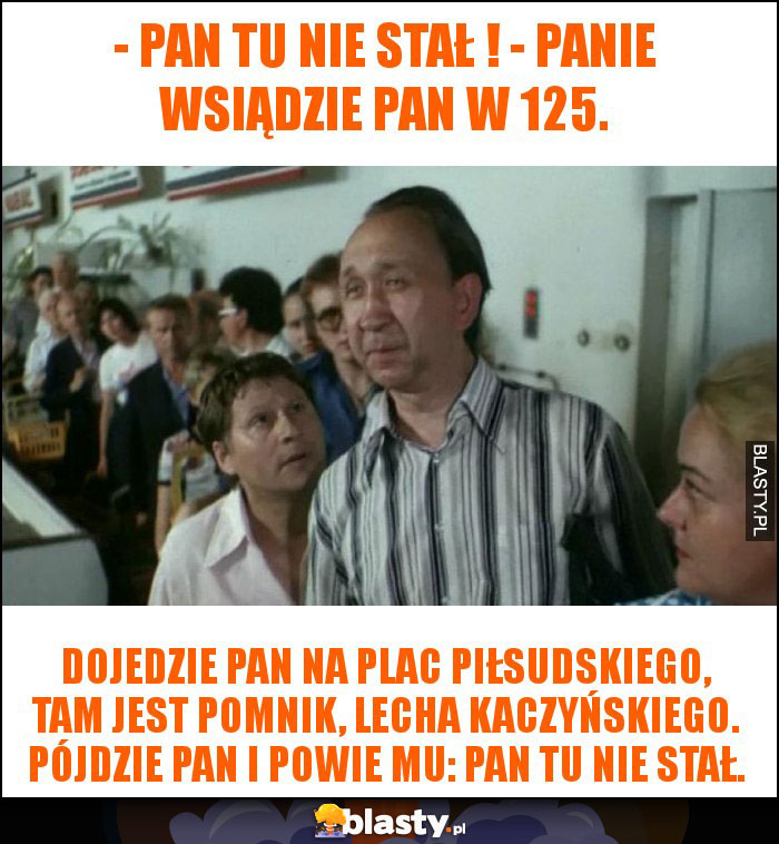 - Pan tu nie stał ! - Panie wsiądzie pan w 125.