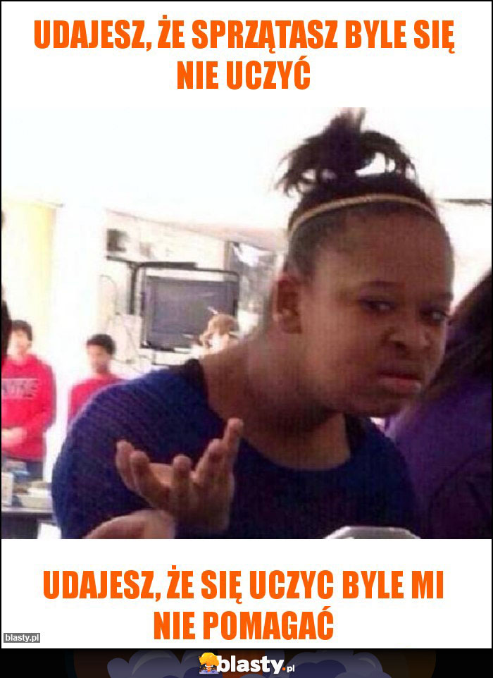 udajesz, że sprzątasz byle się nie uczyć udajesz, że sprzątasz byle się nie uczyć