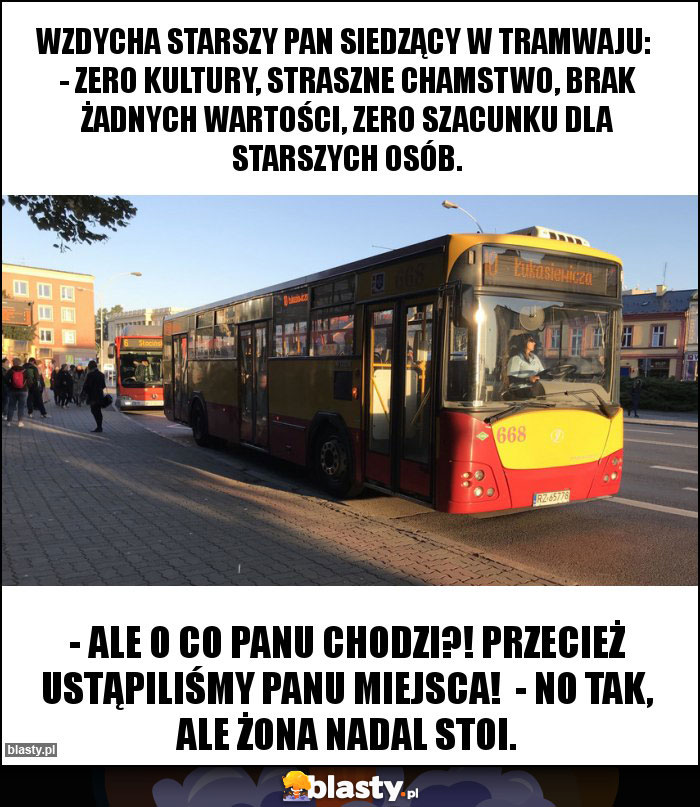 Wzdycha starszy pan siedzący w tramwaju:  - Zero kultury, straszne chamstwo, brak żadnych wartości, zero szacunku dla starszych osób.