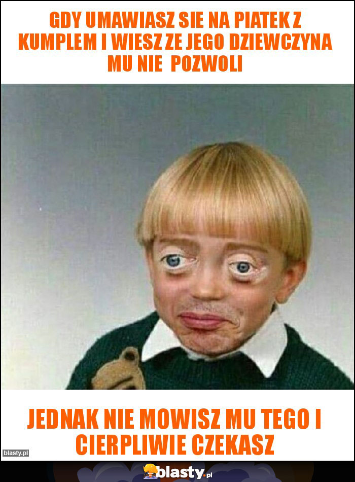 Gdy umawiasz sie na piatek z kumplem i wiesz ze jego dziewczyna mu nie pozwoli Gdy umawiasz sie na piatek z kumplem i wiesz ze jego dziewczyna mu nie pozwoli