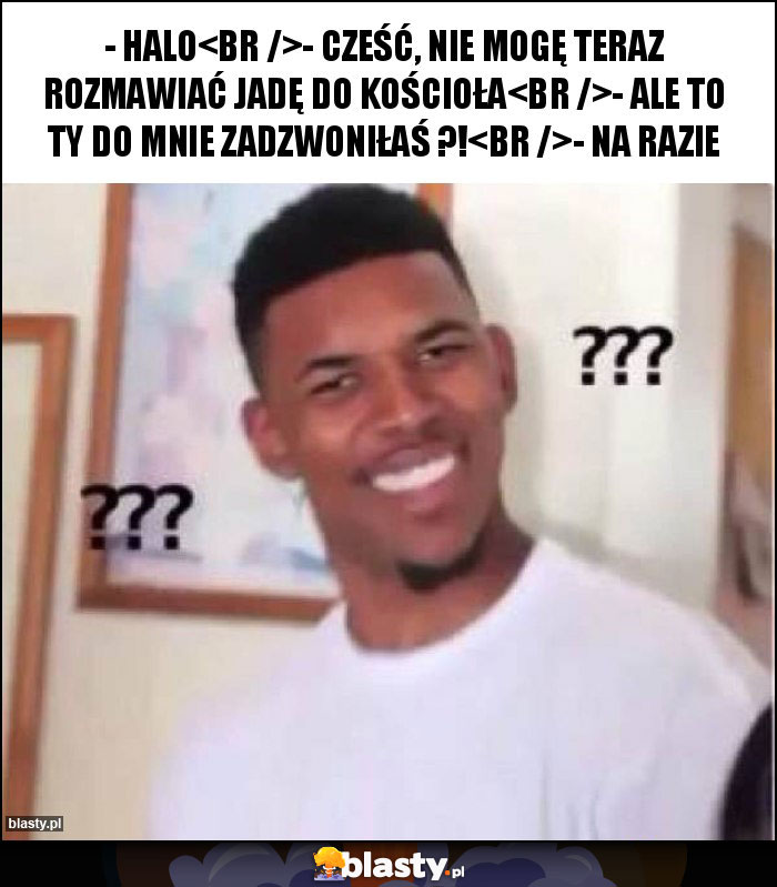 - halo
- cześć, nie mogę teraz rozmawiać jadę do kościoła
- ale to ty do mnie zadzwoniłaś ?!
- na razie - halo
- cześć, nie mogę teraz rozmawiać jadę do kościoła
- ale to ty do mnie zadzwoniłaś ?!
- na razie
