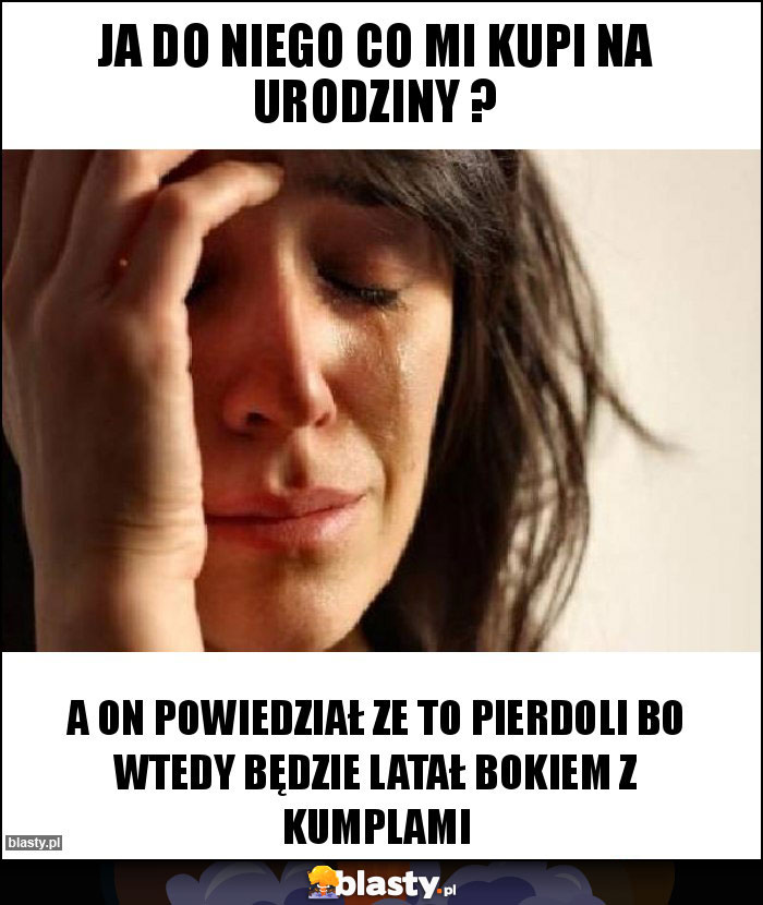 Ja do niego co mi kupi na urodziny ? Ja do niego co mi kupi na urodziny ?
