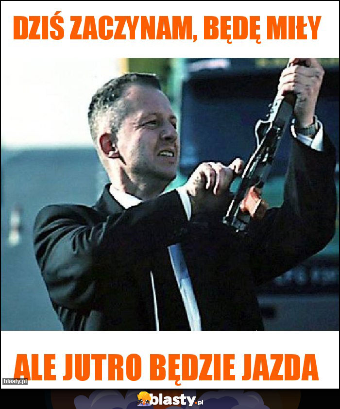 Dziś zaczynam, będę miły Dziś zaczynam, będę miły
