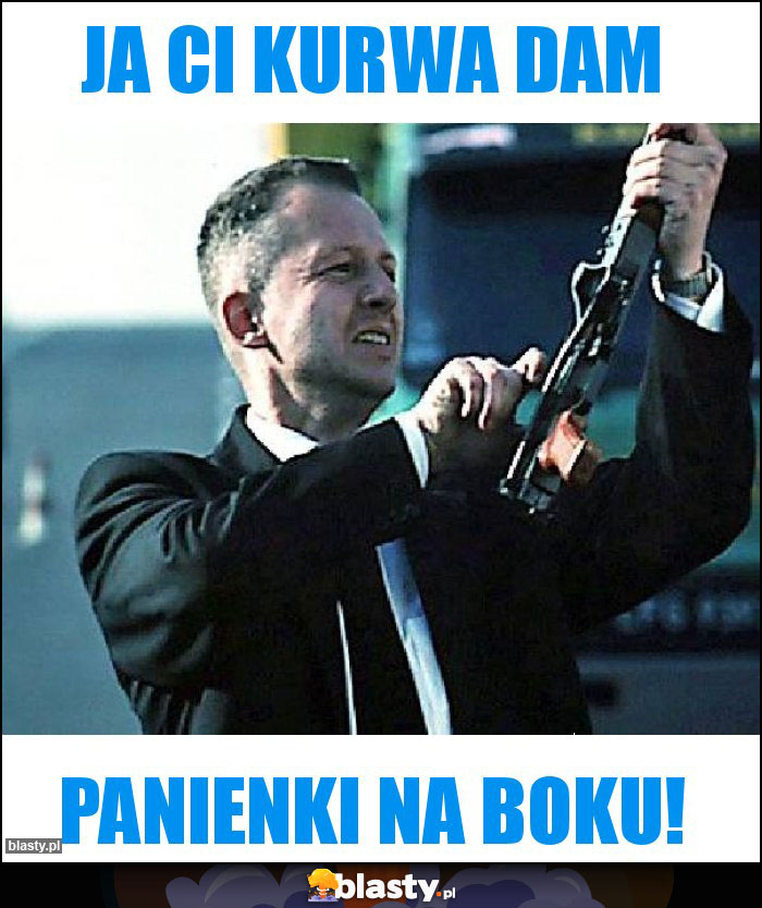 Ja ci kurwa dam Ja ci kurwa dam