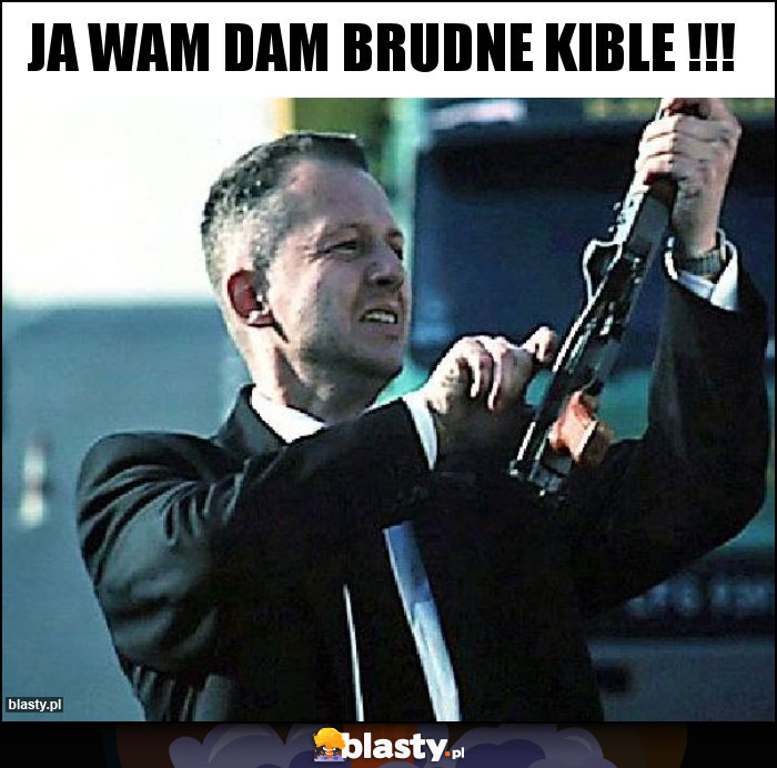Ja wam dam brudne kible !!!
