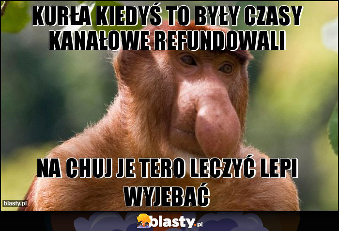 Kurła kiedyś to były czasy kanałowe refundowali Kurła kiedyś to były czasy kanałowe refundowali