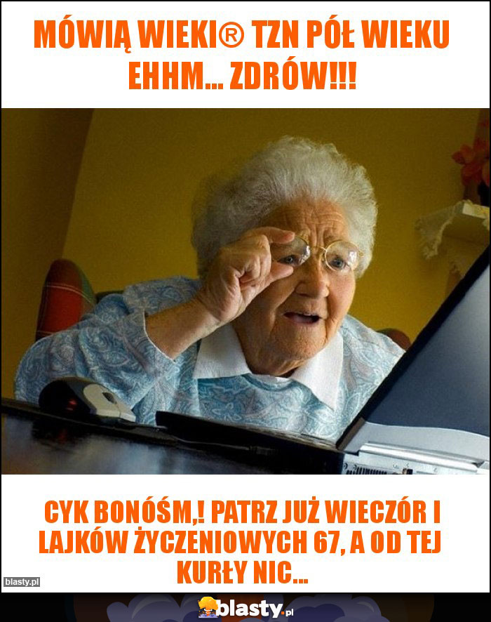 Mówią wieki® tzn pół wieku ehhm... Zdrów!!! Mówią wieki® tzn pół wieku ehhm... Zdrów!!!
