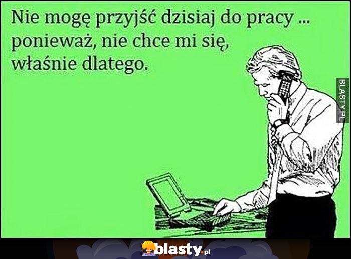 Nie mogę przyjść dzisiaj do pracy ponieważ nie chce mi się, właśnie dlatego