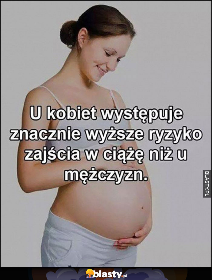 U kobiet występuje znacznie wyższe ryzyko zajścia w ciążę niż u mężczyzn