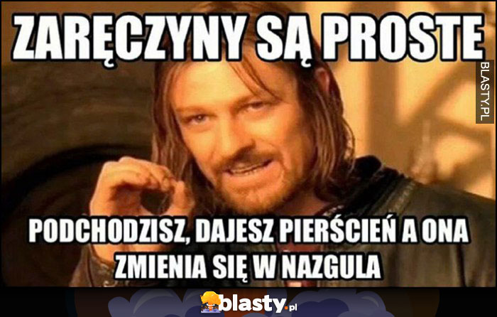 Zaręczyny są proste, podchodzisz dajesz pierścień a ona zamienia się w Nazgula