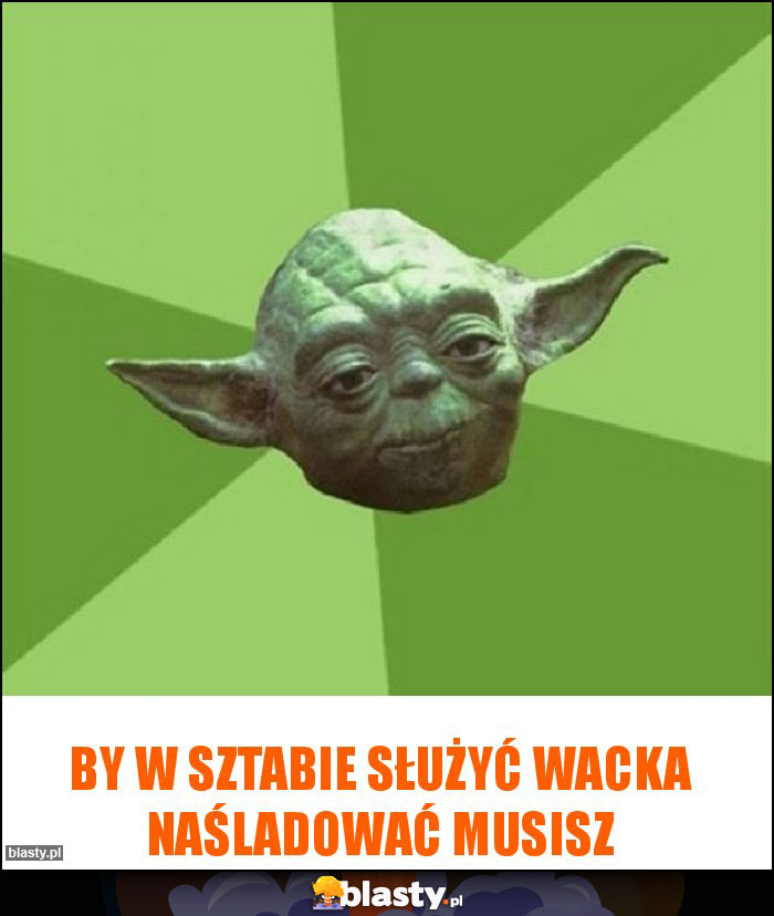 By w Sztabie służyć Wacka naśladować musisz By w Sztabie służyć Wacka naśladować musisz