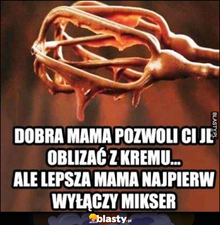 Dobra mama pozwoli Ci je oblizać z kremu, ale lepsza mama najpierw wyłączy mikser