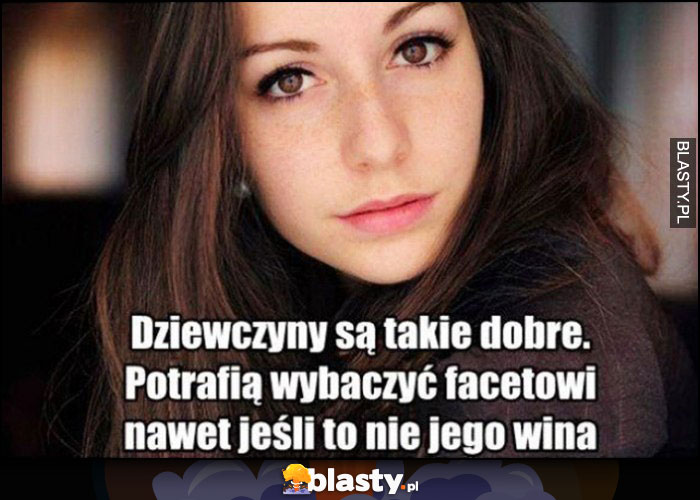 Dziewczyny sÄ… takie dobre, potrafiÄ… wybaczyÄ‡ facetowi nawet jeÅ›li to nie jego wina