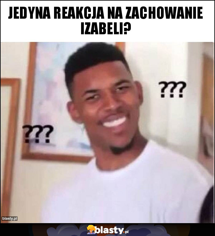Jedyna reakcja na zachowanie Izabeli? Jedyna reakcja na zachowanie Izabeli?