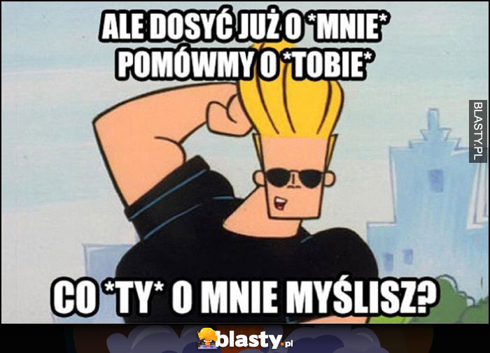 Johnny Bravo ale dosyć już o mnie pomówmy o Tobie, co Ty o mnie myślisz?