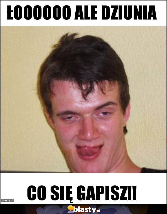 Łoooooo ale DZIUNIA Łoooooo ale DZIUNIA