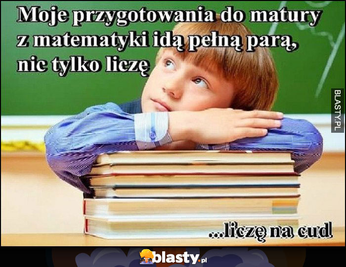 Moje przygotowania do matury z matematyki idą pełną parą, nic tylko liczę, liczę na cud