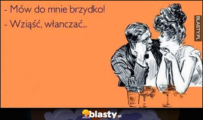 Mów do mnie brzydko! Wziąść, włanczać