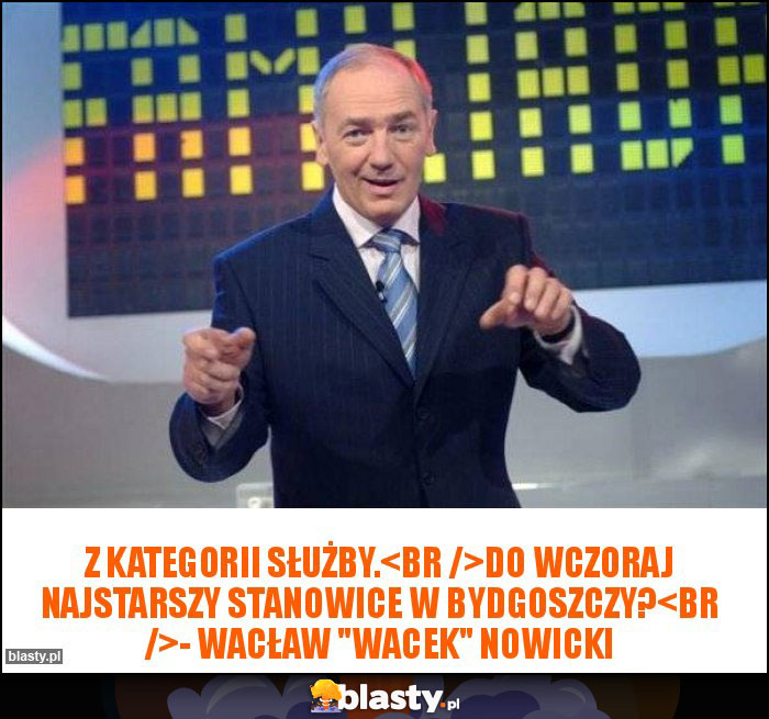 Z kategorii służby.
Do wczoraj najstarszy Stanowice w Bydgoszczy?
- Wacław Z kategorii służby.
Do wczoraj najstarszy Stanowice w Bydgoszczy?
- Wacław