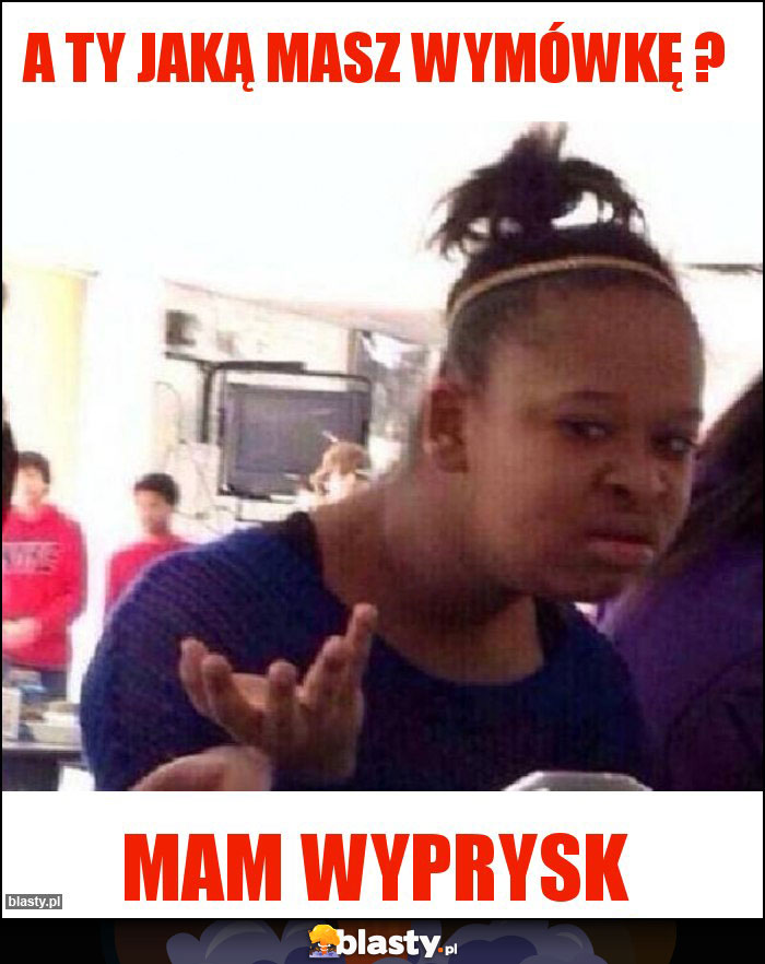 A ty jaką masz wymówkę ? A ty jaką masz wymówkę ?