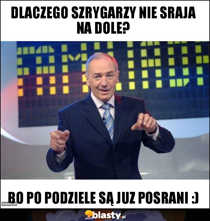 Dlaczego szrygarzy nie sraja na dole? Dlaczego szrygarzy nie sraja na dole?