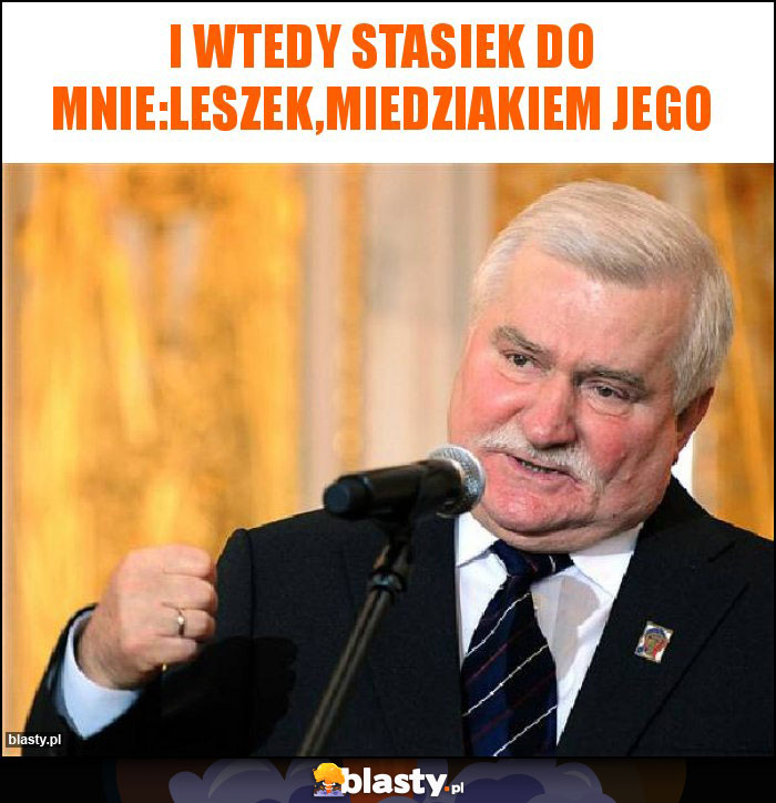 I wtedy Stasiek do mnie:Leszek,miedziakiem jego I wtedy Stasiek do mnie:Leszek,miedziakiem jego