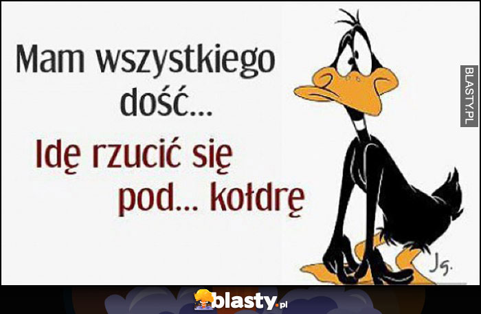 Mam wszystkiego dość idę rzucić się pod kołdrę