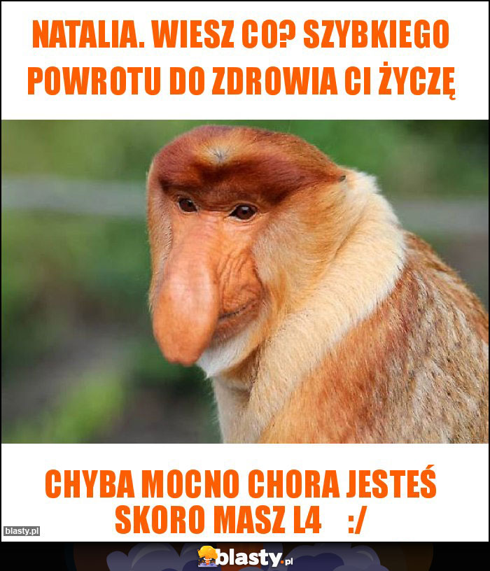 Natalia. Wiesz co? Szybkiego powrotu do zdrowia Ci życzę