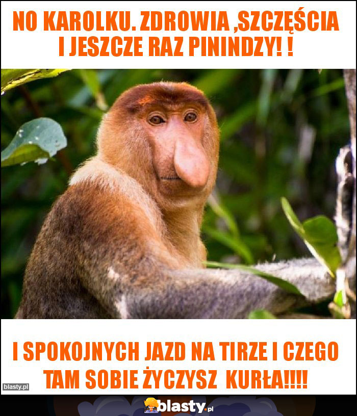 No Karolku. Zdrowia ,szczęścia i jeszcze raz pinindzy! ! No Karolku. Zdrowia ,szczęścia i jeszcze raz pinindzy! !