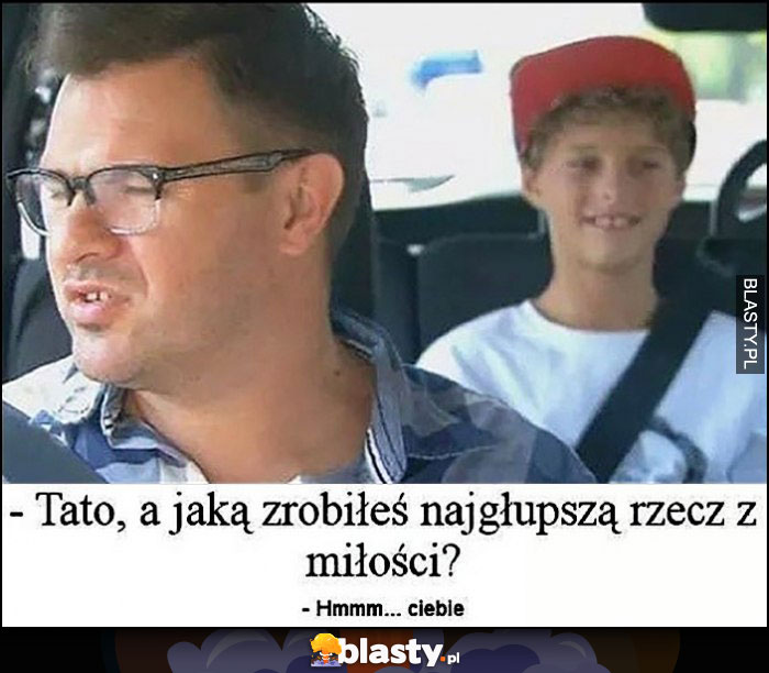 Tato a jaką zrobiłeś najgłupszą rzecz z miłości hmm Ciebie