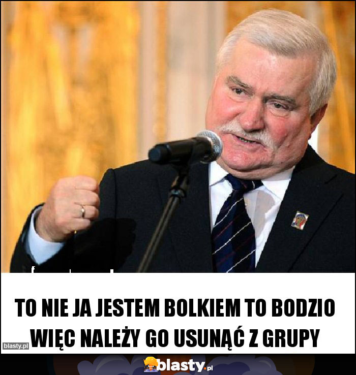 To nie ja jestem Bolkiem to bodzio więc należy go usunąć z grupy