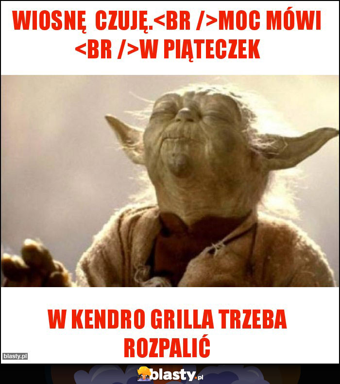 Wiosnę czuję.
Moc mówi
w piąteczek Wiosnę czuję.
Moc mówi
w piąteczek