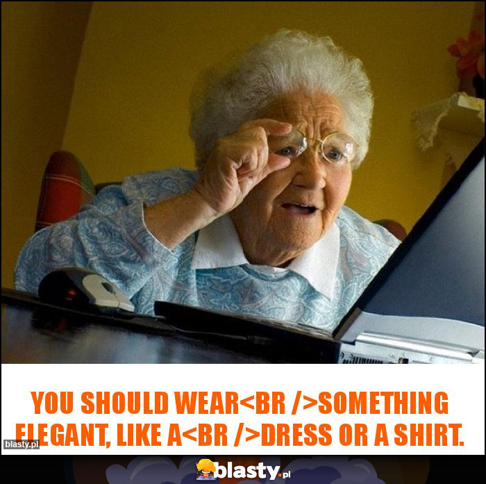 You should wear
something elegant, like a
dress or a shirt. You should wear
something elegant, like a
dress or a shirt.