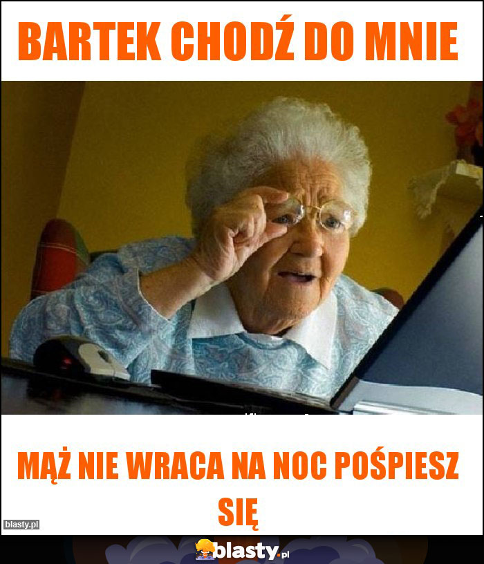 Bartek chodź do mnie Bartek chodź do mnie