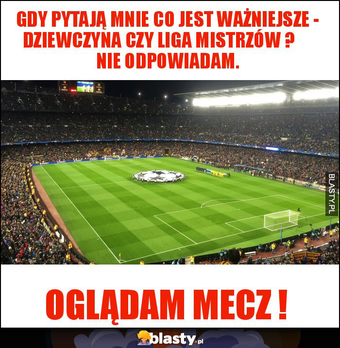 Gdy pytają mnie co jest ważniejsze - dziewczyna czy Liga Mistrzów ?      Nie odpowiadam.