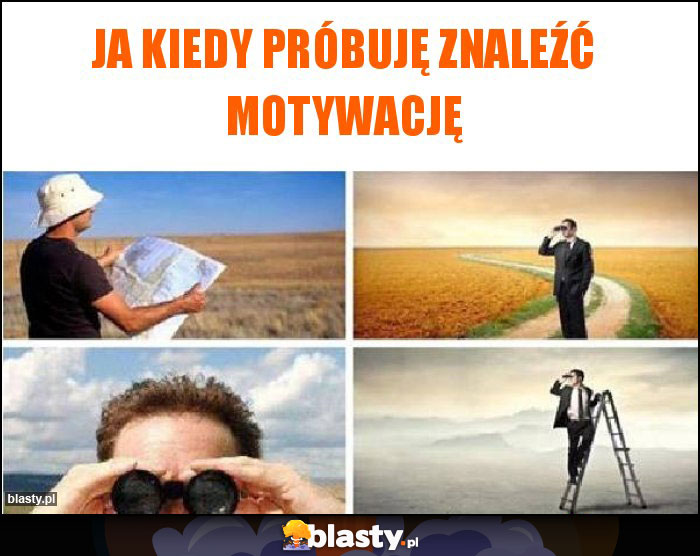 Ja Kiedy próbuję znaleźć motywację Ja Kiedy próbuję znaleźć motywację