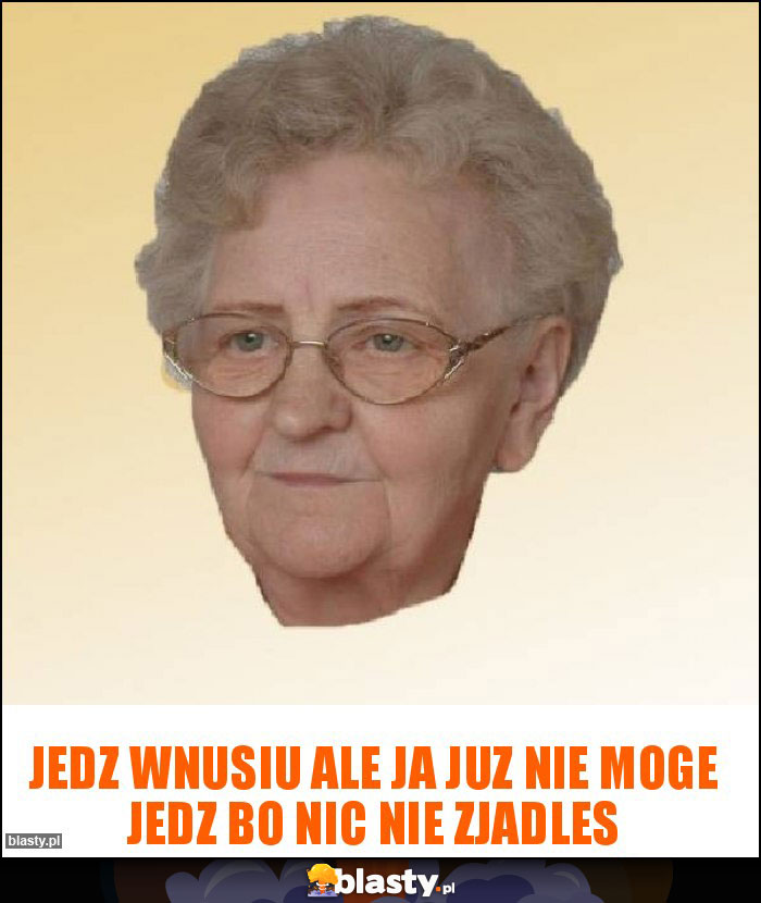 Jedz wnusiu ale ja juz nie moge jedz bo nic nie zjadles Jedz wnusiu ale ja juz nie moge jedz bo nic nie zjadles
