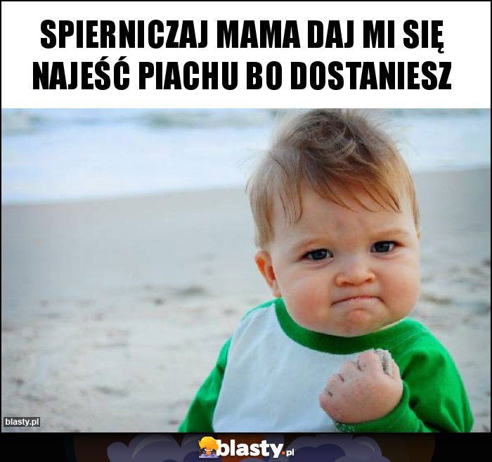 Spierniczaj mama daj mi się najeść piachu bo dostaniesz Spierniczaj mama daj mi się najeść piachu bo dostaniesz