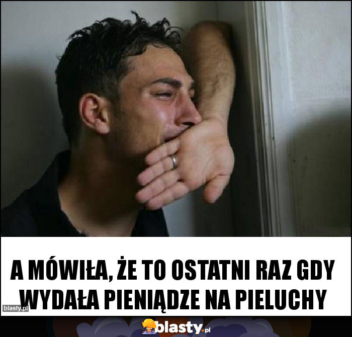 A MÓWIŁA, ŻE TO OSTATNI RAZ GDY WYDAŁA PIENIĄDZE NA PIELUCHY A MÓWIŁA, ŻE TO OSTATNI RAZ GDY WYDAŁA PIENIĄDZE NA PIELUCHY