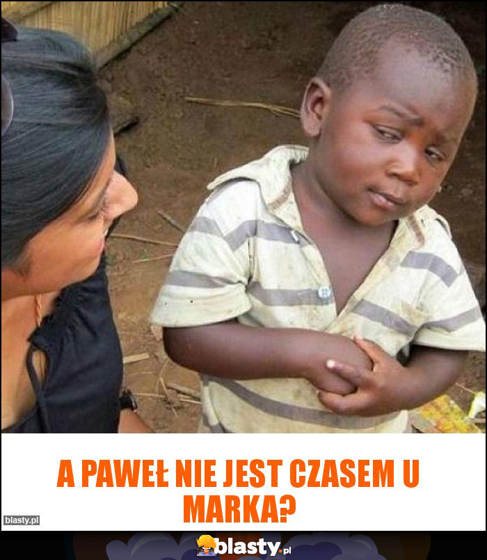 A Paweł nie jest czasem u Marka? A Paweł nie jest czasem u Marka?