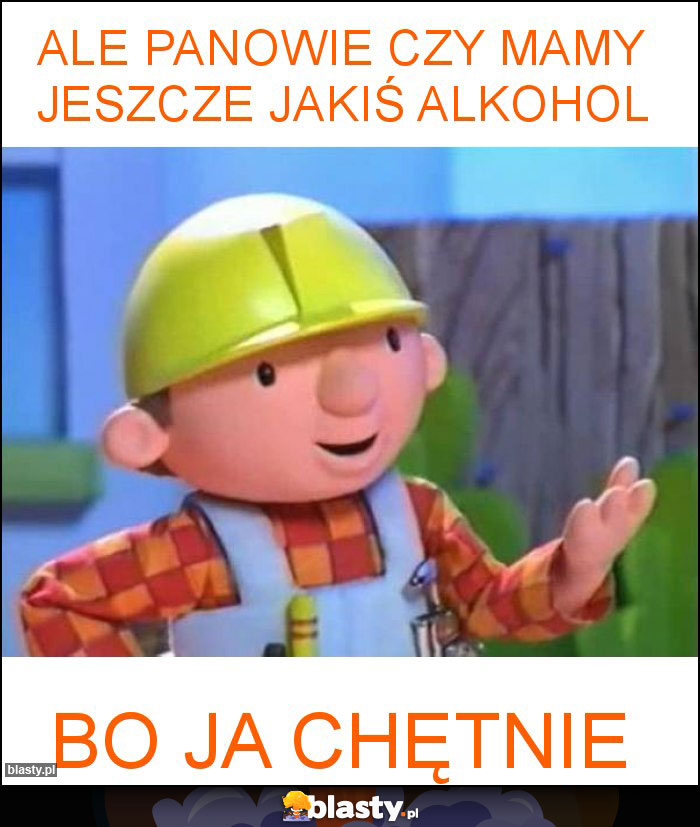 Ale Panowie czy mamy jeszcze jakiś alkohol