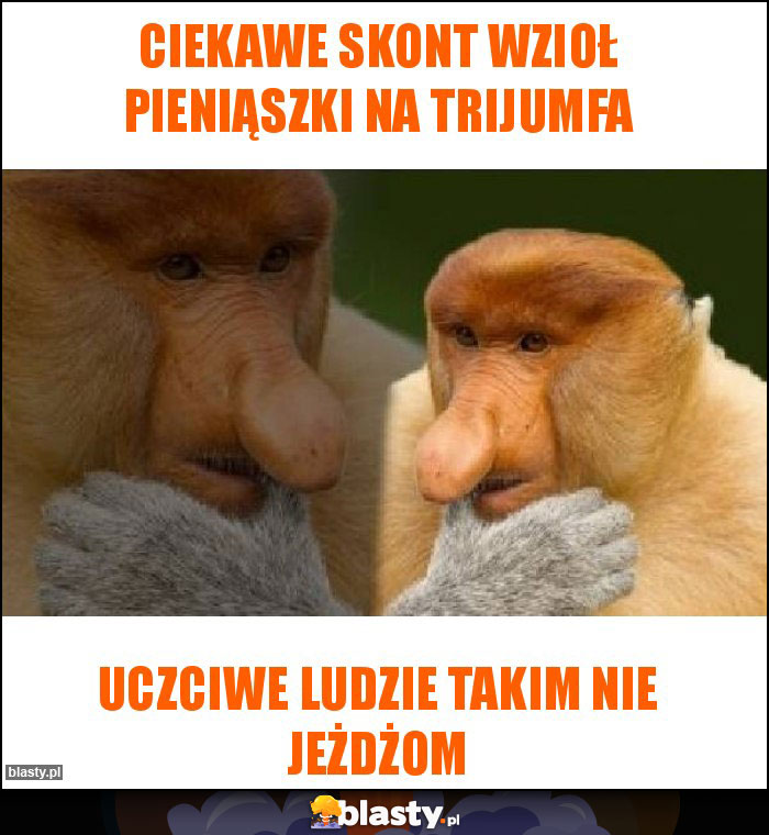 Ciekawe skont wzioł pieniąszki na Trijumfa Ciekawe skont wzioł pieniąszki na Trijumfa