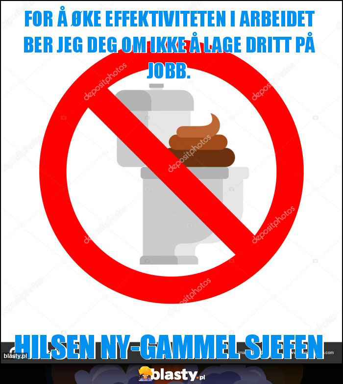 For å øke effektiviteten i arbeidet ber jeg deg om ikke å lage dritt på jobb. For å øke effektiviteten i arbeidet ber jeg deg om ikke å lage dritt på jobb.