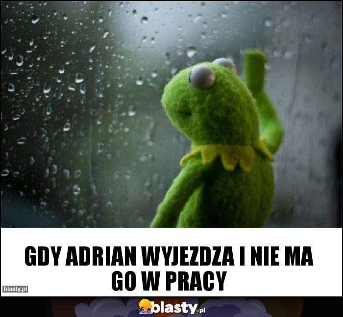 Gdy adrian wyjezdza i nie ma go w pracy Gdy adrian wyjezdza i nie ma go w pracy