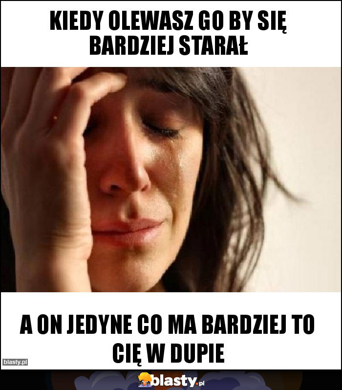 Kiedy olewasz go by się bardziej starał Kiedy olewasz go by się bardziej starał