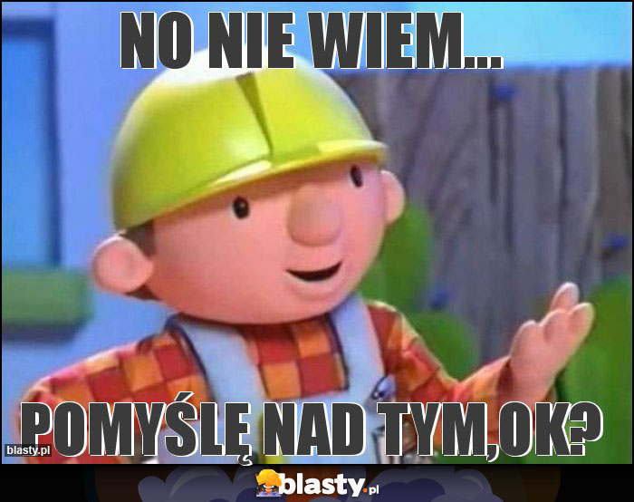 No nie wiem... No nie wiem...